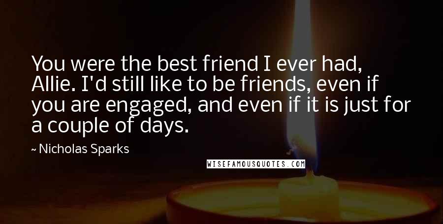 Nicholas Sparks Quotes: You were the best friend I ever had, Allie. I'd still like to be friends, even if you are engaged, and even if it is just for a couple of days.