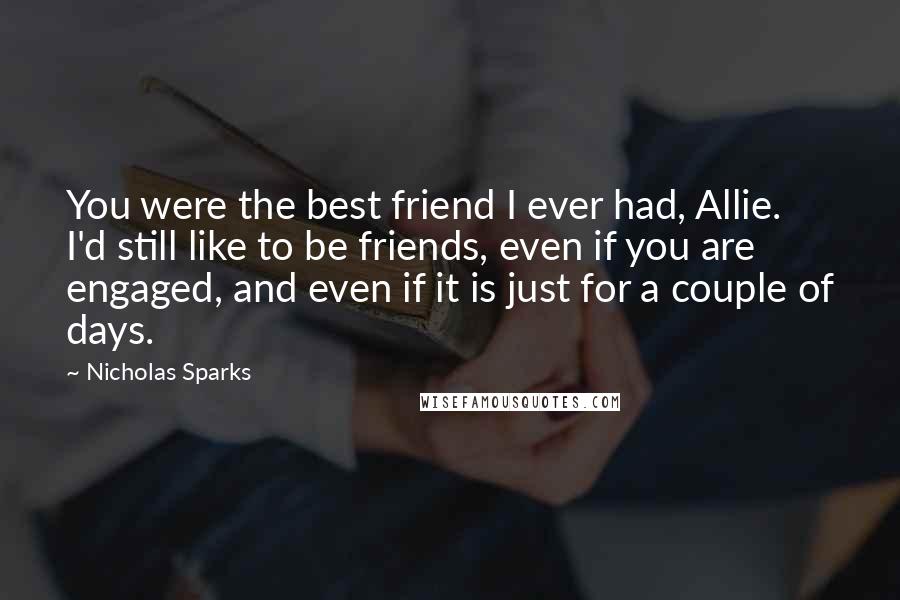 Nicholas Sparks Quotes: You were the best friend I ever had, Allie. I'd still like to be friends, even if you are engaged, and even if it is just for a couple of days.