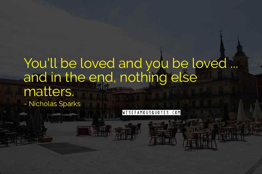 Nicholas Sparks Quotes: You'll be loved and you be loved ... and in the end, nothing else matters.