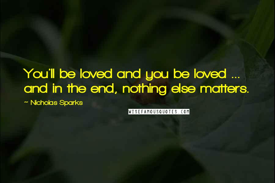 Nicholas Sparks Quotes: You'll be loved and you be loved ... and in the end, nothing else matters.