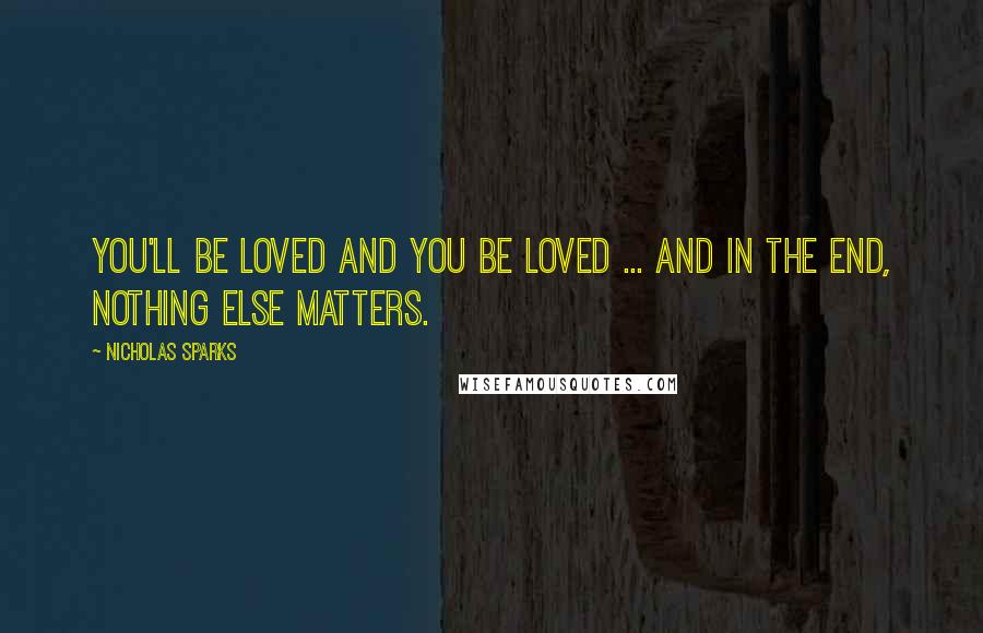 Nicholas Sparks Quotes: You'll be loved and you be loved ... and in the end, nothing else matters.