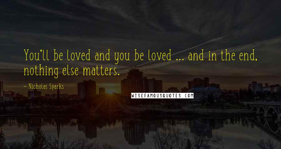 Nicholas Sparks Quotes: You'll be loved and you be loved ... and in the end, nothing else matters.
