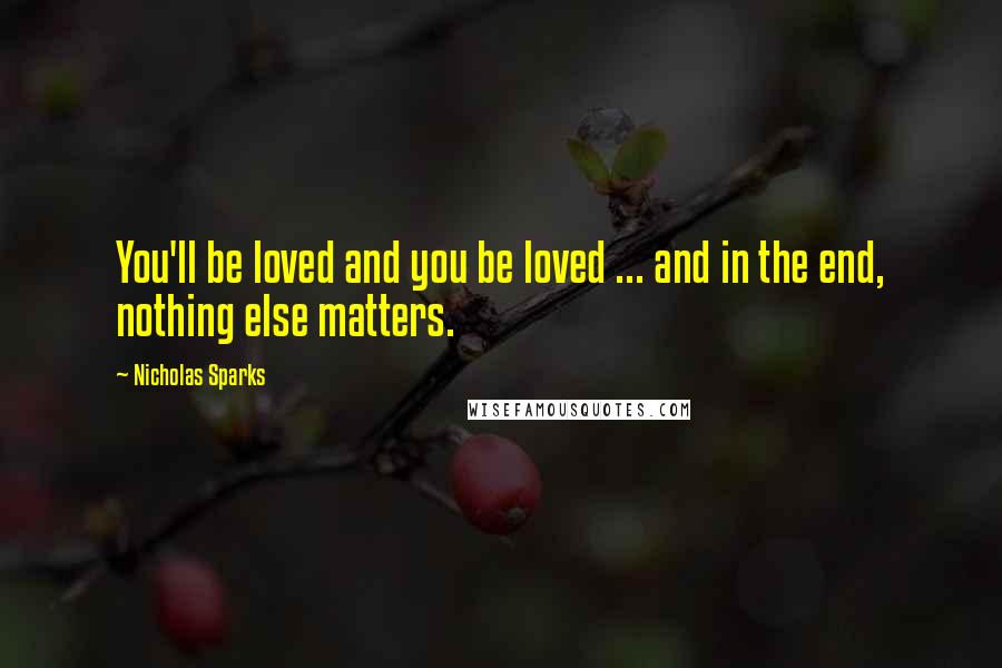 Nicholas Sparks Quotes: You'll be loved and you be loved ... and in the end, nothing else matters.