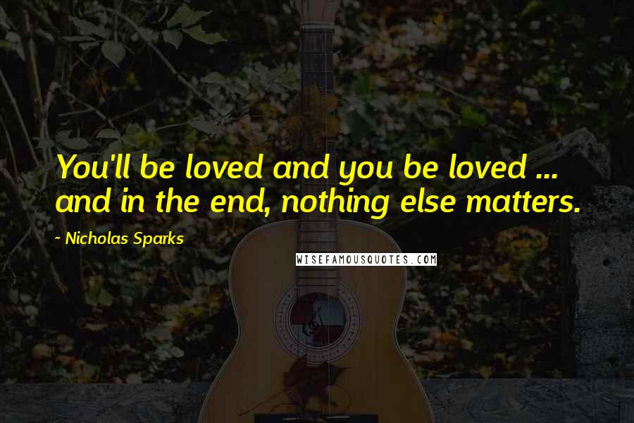 Nicholas Sparks Quotes: You'll be loved and you be loved ... and in the end, nothing else matters.