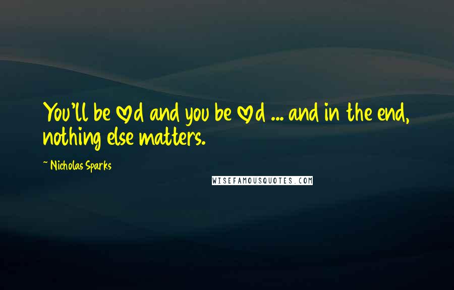 Nicholas Sparks Quotes: You'll be loved and you be loved ... and in the end, nothing else matters.