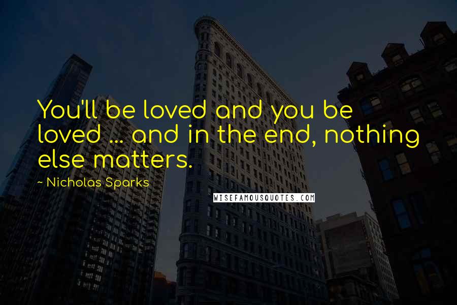 Nicholas Sparks Quotes: You'll be loved and you be loved ... and in the end, nothing else matters.