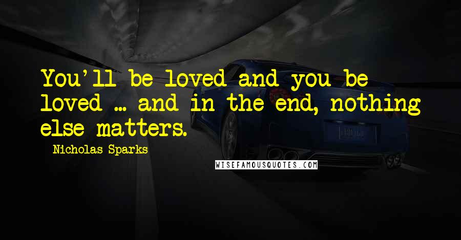 Nicholas Sparks Quotes: You'll be loved and you be loved ... and in the end, nothing else matters.