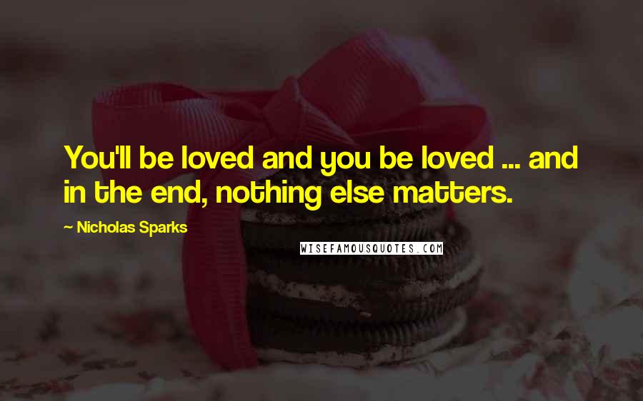 Nicholas Sparks Quotes: You'll be loved and you be loved ... and in the end, nothing else matters.