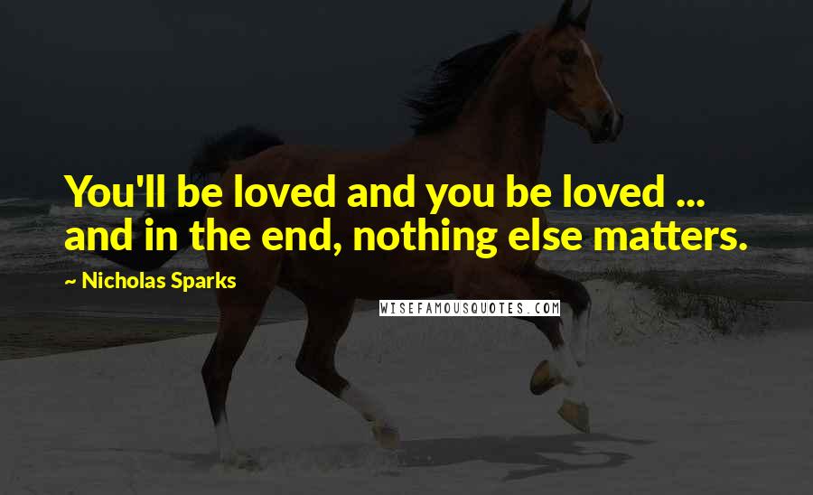 Nicholas Sparks Quotes: You'll be loved and you be loved ... and in the end, nothing else matters.