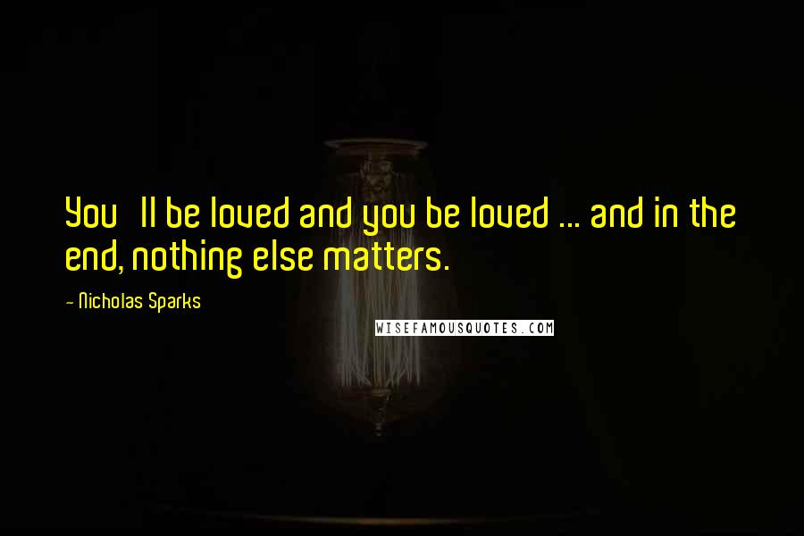 Nicholas Sparks Quotes: You'll be loved and you be loved ... and in the end, nothing else matters.