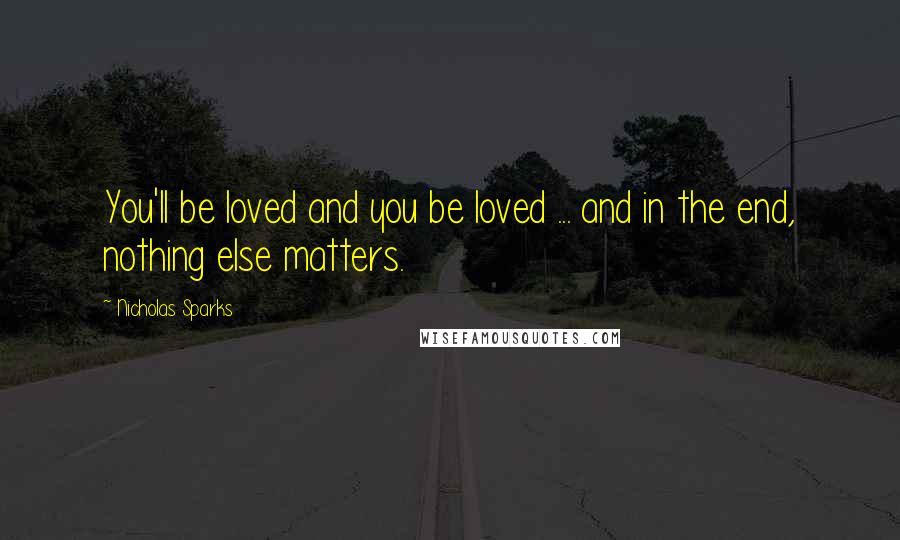 Nicholas Sparks Quotes: You'll be loved and you be loved ... and in the end, nothing else matters.