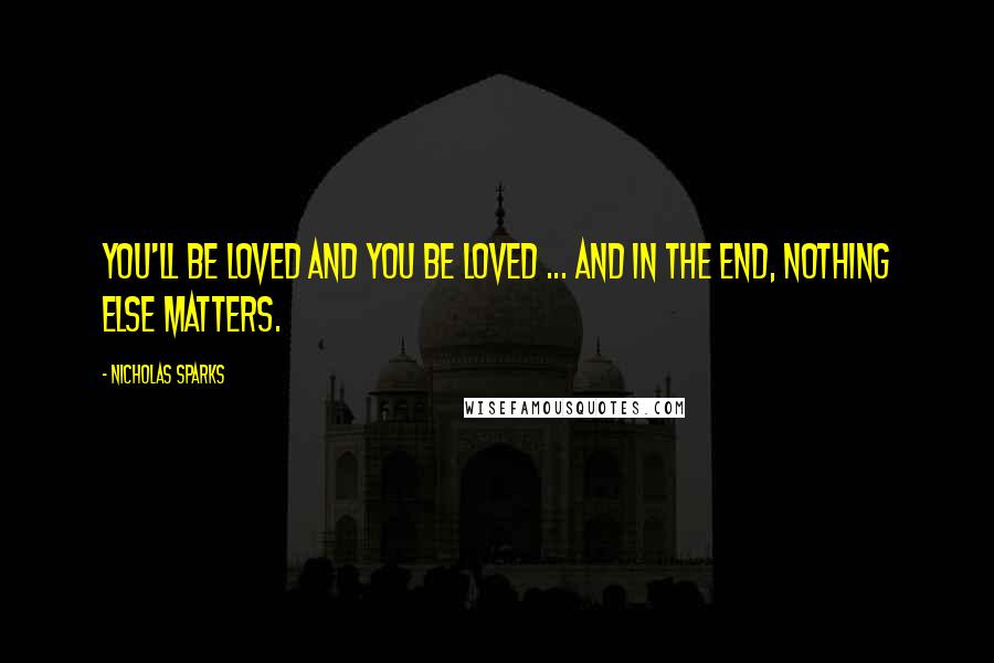 Nicholas Sparks Quotes: You'll be loved and you be loved ... and in the end, nothing else matters.