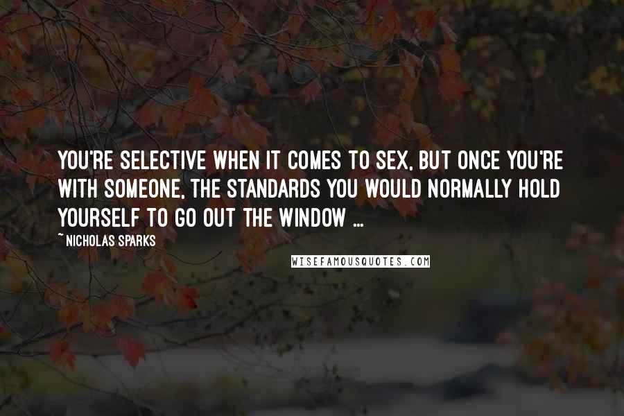 Nicholas Sparks Quotes: You're selective when it comes to sex, but once you're with someone, the standards you would normally hold yourself to go out the window ...