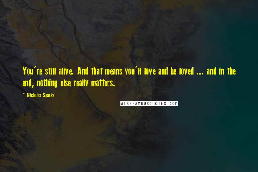 Nicholas Sparks Quotes: You're still alive. And that means you'll love and be loved ... and in the end, nothing else really matters.