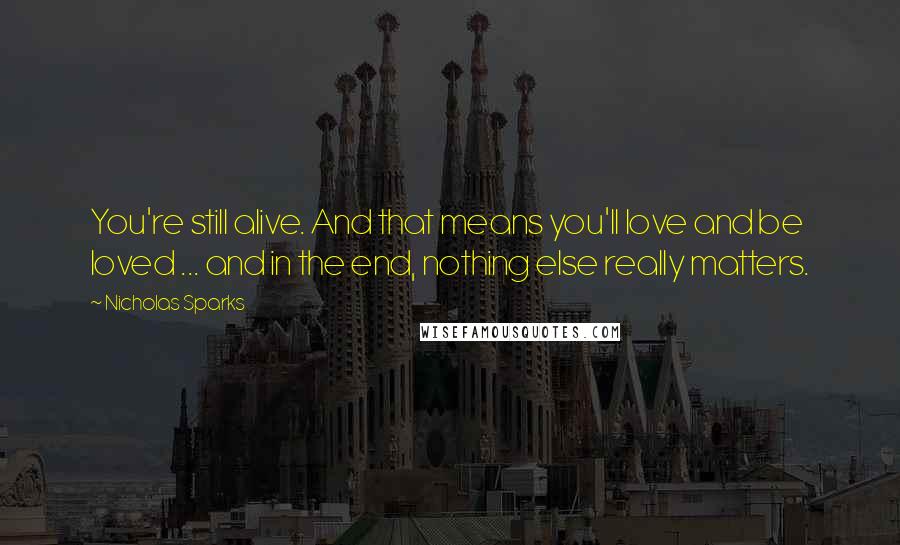 Nicholas Sparks Quotes: You're still alive. And that means you'll love and be loved ... and in the end, nothing else really matters.