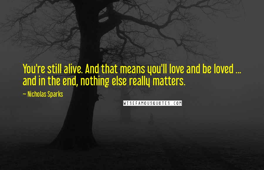 Nicholas Sparks Quotes: You're still alive. And that means you'll love and be loved ... and in the end, nothing else really matters.