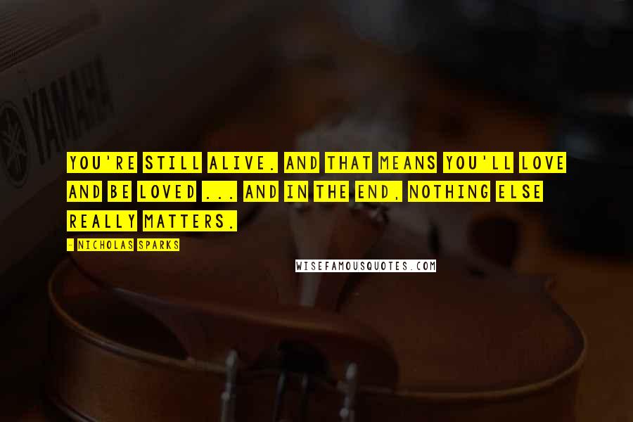 Nicholas Sparks Quotes: You're still alive. And that means you'll love and be loved ... and in the end, nothing else really matters.