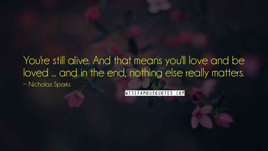 Nicholas Sparks Quotes: You're still alive. And that means you'll love and be loved ... and in the end, nothing else really matters.
