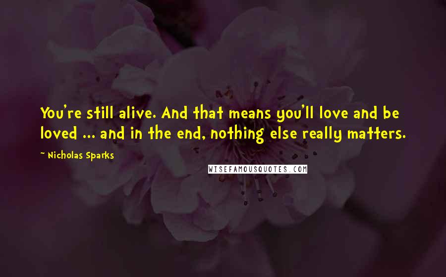 Nicholas Sparks Quotes: You're still alive. And that means you'll love and be loved ... and in the end, nothing else really matters.