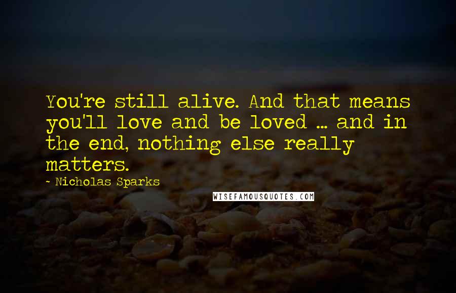 Nicholas Sparks Quotes: You're still alive. And that means you'll love and be loved ... and in the end, nothing else really matters.