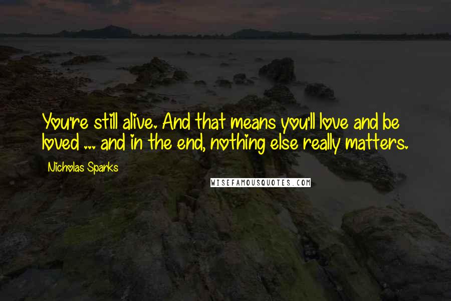 Nicholas Sparks Quotes: You're still alive. And that means you'll love and be loved ... and in the end, nothing else really matters.