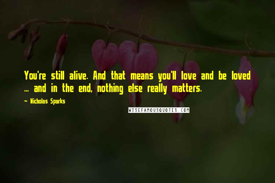 Nicholas Sparks Quotes: You're still alive. And that means you'll love and be loved ... and in the end, nothing else really matters.