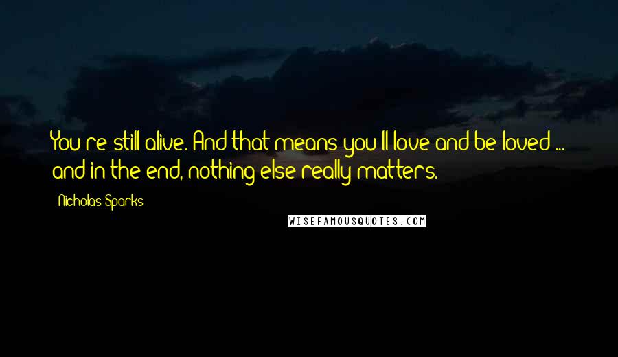 Nicholas Sparks Quotes: You're still alive. And that means you'll love and be loved ... and in the end, nothing else really matters.