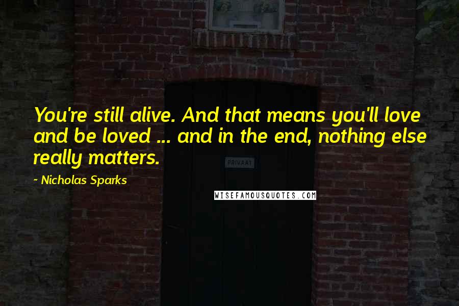 Nicholas Sparks Quotes: You're still alive. And that means you'll love and be loved ... and in the end, nothing else really matters.