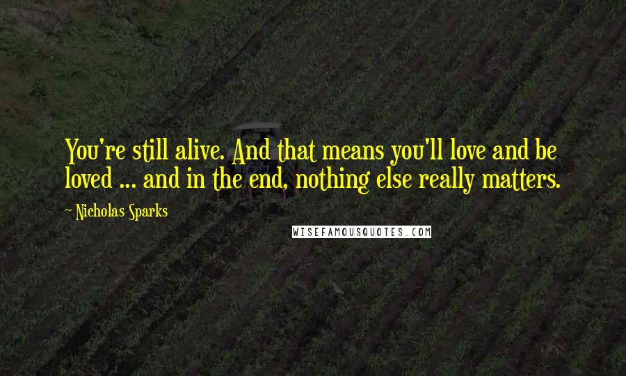 Nicholas Sparks Quotes: You're still alive. And that means you'll love and be loved ... and in the end, nothing else really matters.