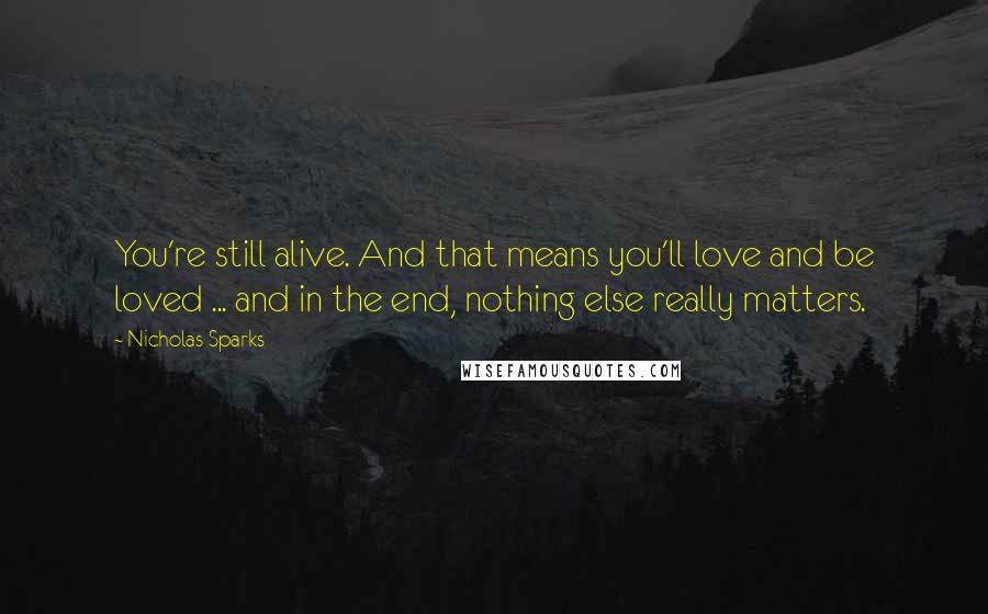 Nicholas Sparks Quotes: You're still alive. And that means you'll love and be loved ... and in the end, nothing else really matters.