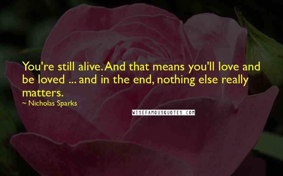 Nicholas Sparks Quotes: You're still alive. And that means you'll love and be loved ... and in the end, nothing else really matters.