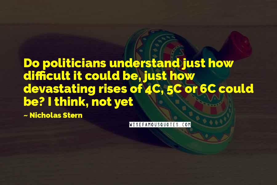 Nicholas Stern Quotes: Do politicians understand just how difficult it could be, just how devastating rises of 4C, 5C or 6C could be? I think, not yet