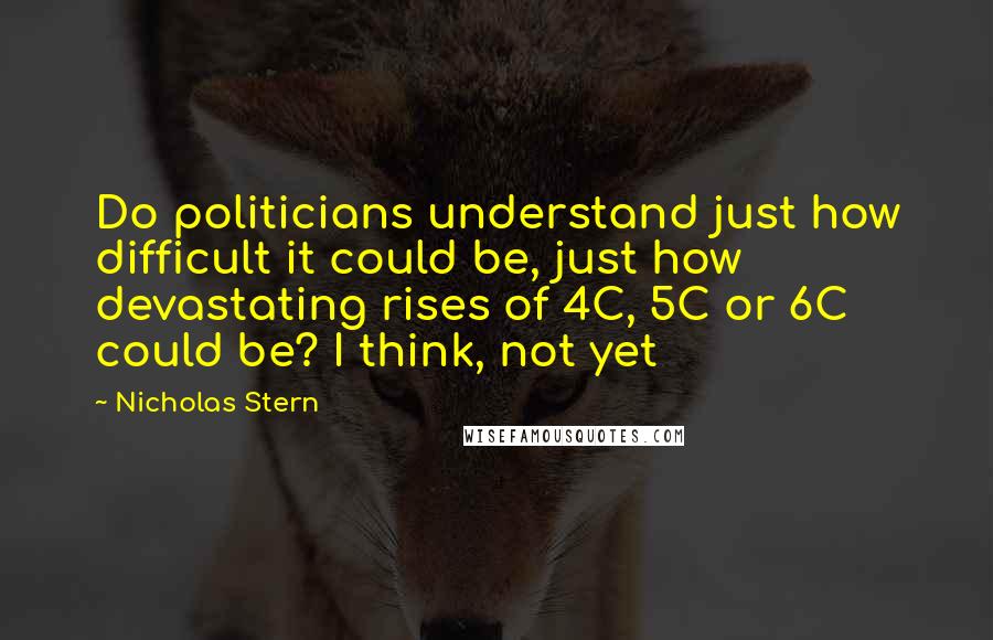 Nicholas Stern Quotes: Do politicians understand just how difficult it could be, just how devastating rises of 4C, 5C or 6C could be? I think, not yet