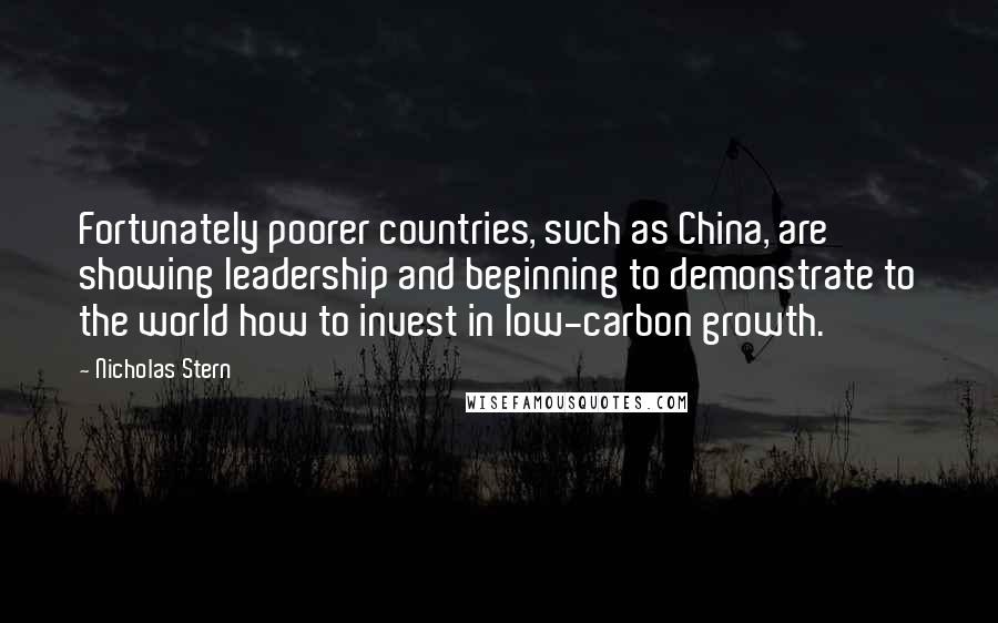 Nicholas Stern Quotes: Fortunately poorer countries, such as China, are showing leadership and beginning to demonstrate to the world how to invest in low-carbon growth.