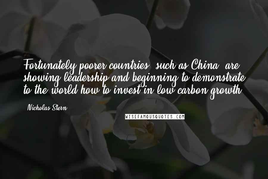 Nicholas Stern Quotes: Fortunately poorer countries, such as China, are showing leadership and beginning to demonstrate to the world how to invest in low-carbon growth.