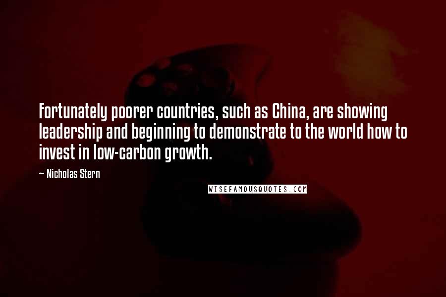 Nicholas Stern Quotes: Fortunately poorer countries, such as China, are showing leadership and beginning to demonstrate to the world how to invest in low-carbon growth.