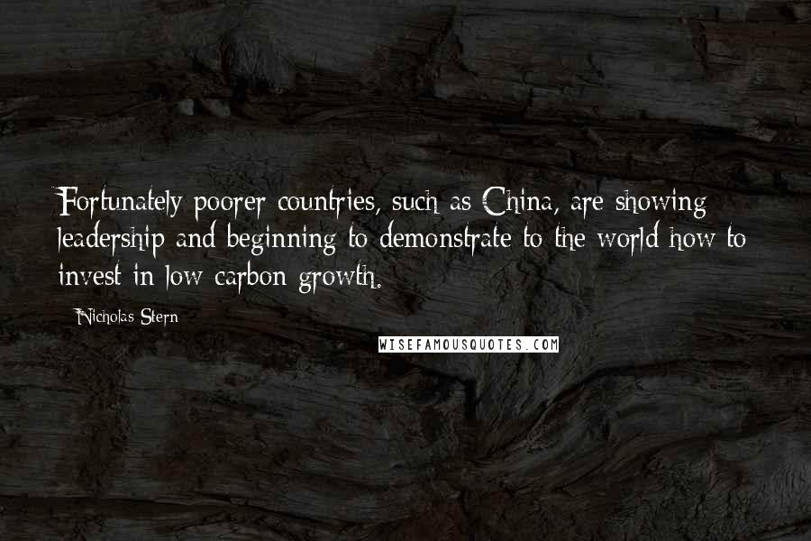 Nicholas Stern Quotes: Fortunately poorer countries, such as China, are showing leadership and beginning to demonstrate to the world how to invest in low-carbon growth.