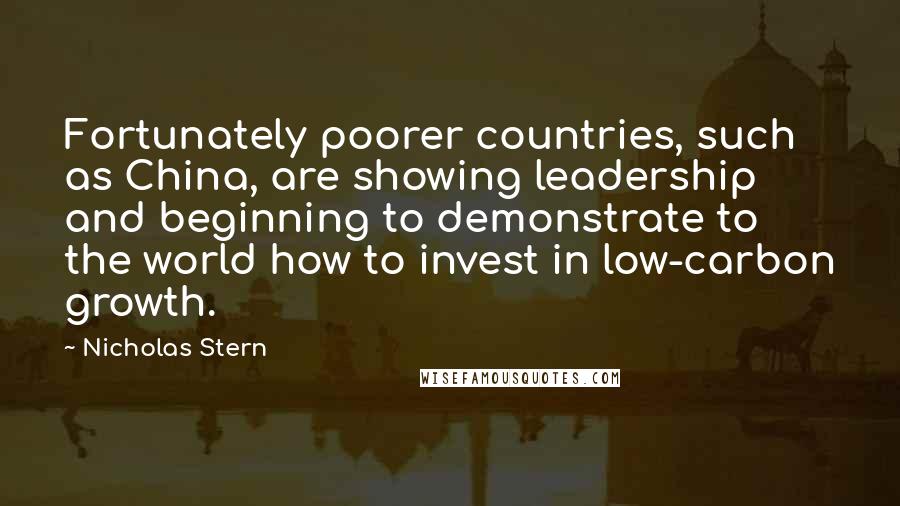 Nicholas Stern Quotes: Fortunately poorer countries, such as China, are showing leadership and beginning to demonstrate to the world how to invest in low-carbon growth.