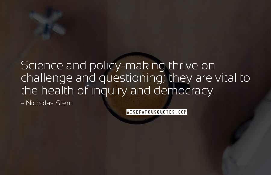Nicholas Stern Quotes: Science and policy-making thrive on challenge and questioning; they are vital to the health of inquiry and democracy.