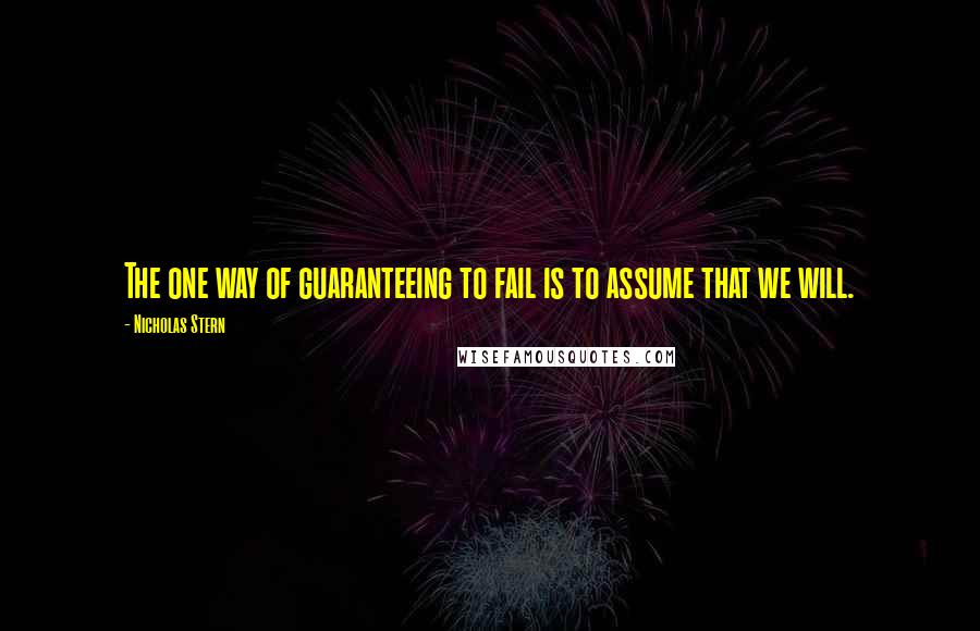 Nicholas Stern Quotes: The one way of guaranteeing to fail is to assume that we will.