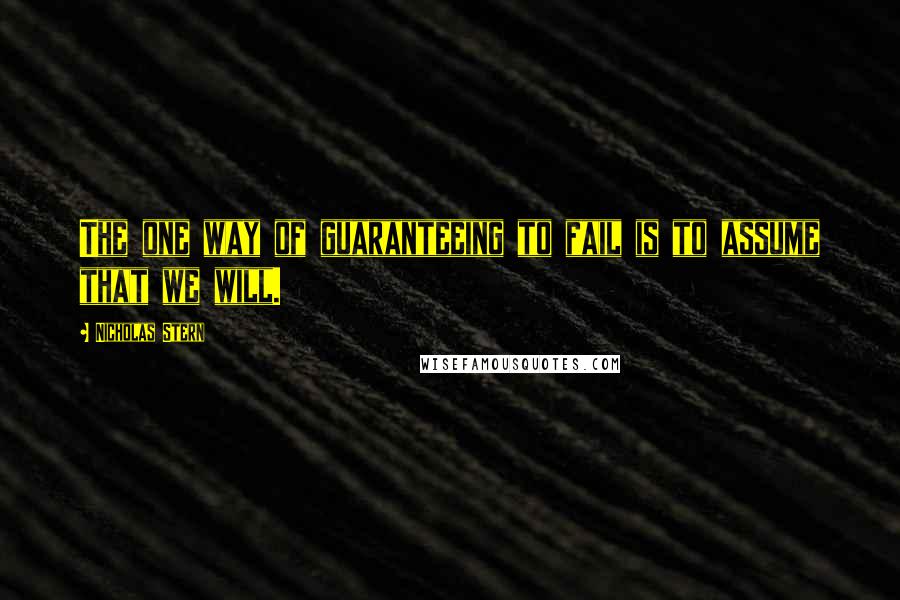 Nicholas Stern Quotes: The one way of guaranteeing to fail is to assume that we will.