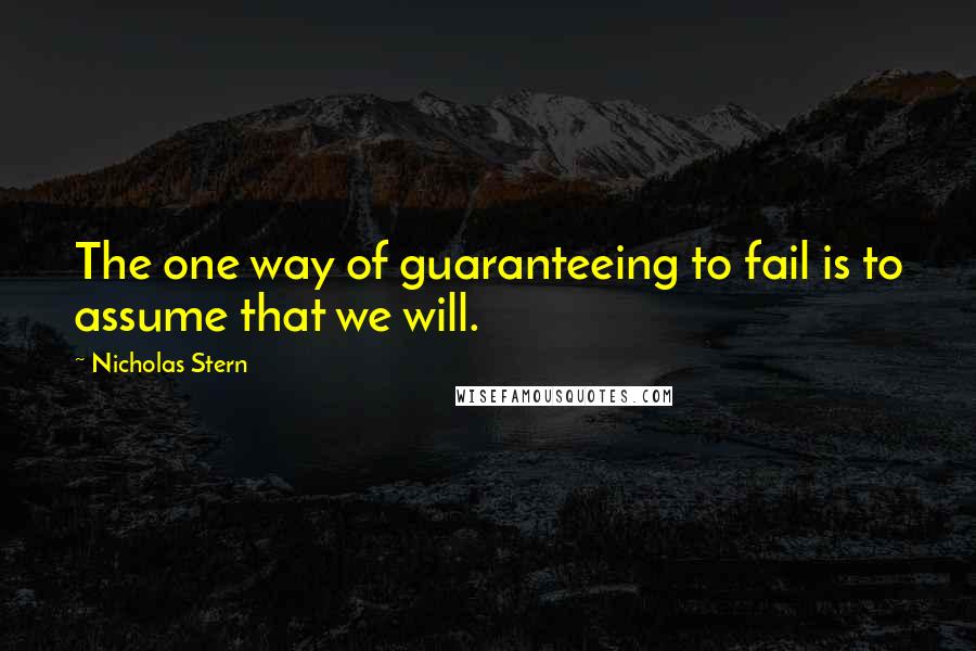 Nicholas Stern Quotes: The one way of guaranteeing to fail is to assume that we will.