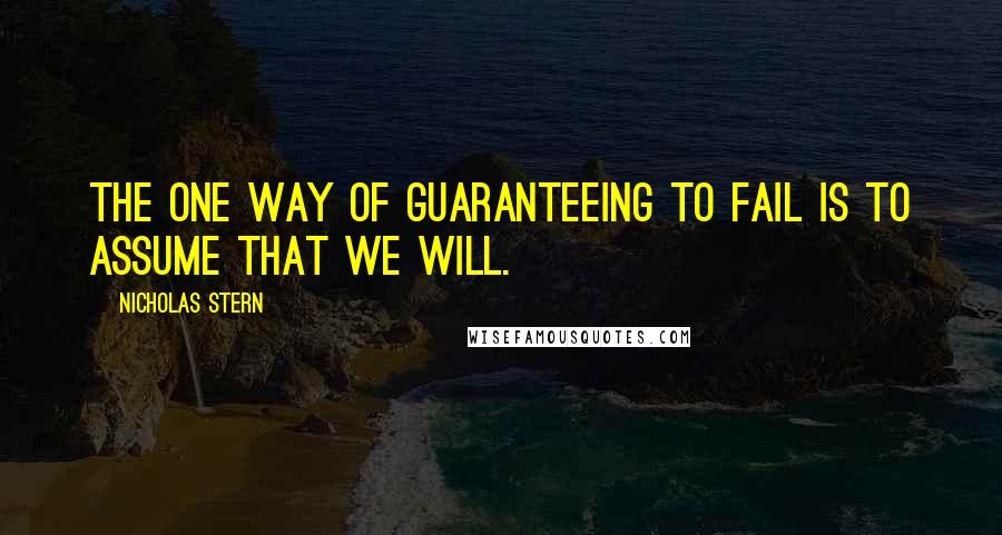 Nicholas Stern Quotes: The one way of guaranteeing to fail is to assume that we will.