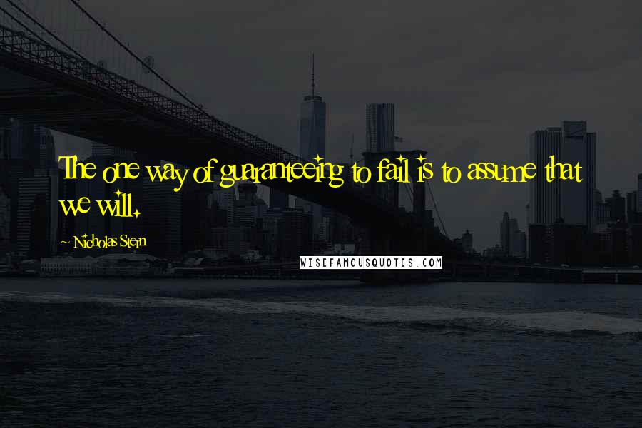 Nicholas Stern Quotes: The one way of guaranteeing to fail is to assume that we will.