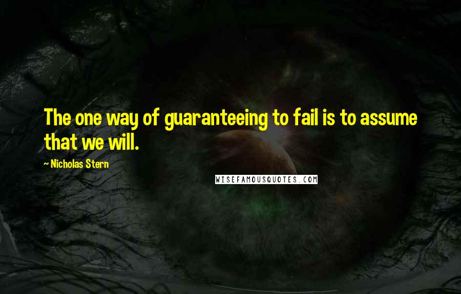 Nicholas Stern Quotes: The one way of guaranteeing to fail is to assume that we will.