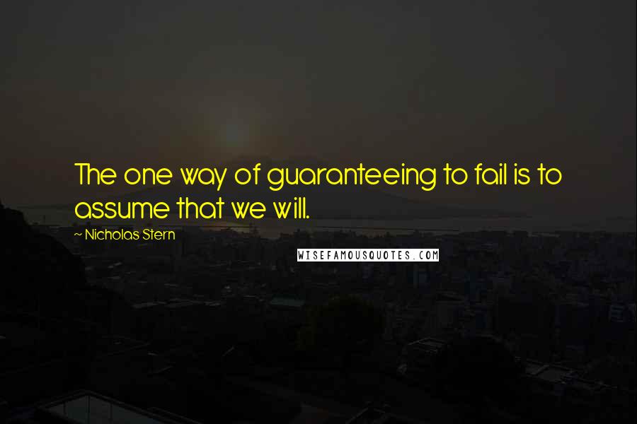 Nicholas Stern Quotes: The one way of guaranteeing to fail is to assume that we will.