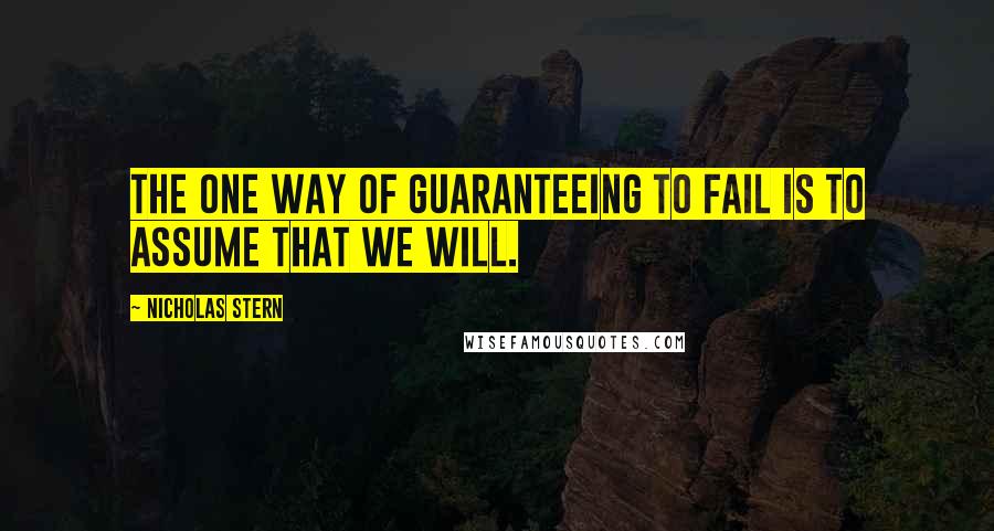 Nicholas Stern Quotes: The one way of guaranteeing to fail is to assume that we will.