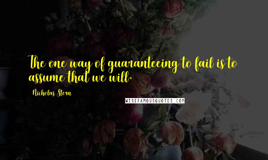 Nicholas Stern Quotes: The one way of guaranteeing to fail is to assume that we will.