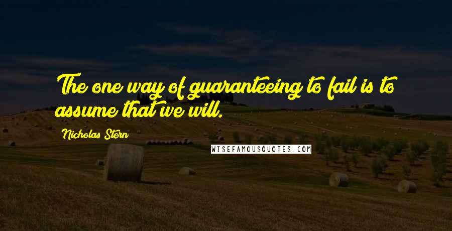 Nicholas Stern Quotes: The one way of guaranteeing to fail is to assume that we will.