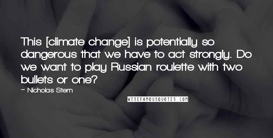 Nicholas Stern Quotes: This [climate change] is potentially so dangerous that we have to act strongly. Do we want to play Russian roulette with two bullets or one?